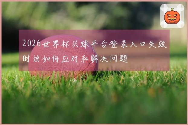 2026世界杯买球平台登录入口失效时该如何应对和解决问题