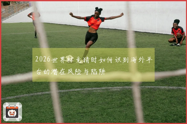 2026世界杯竞猜时如何识别海外平台的潜在风险与陷阱