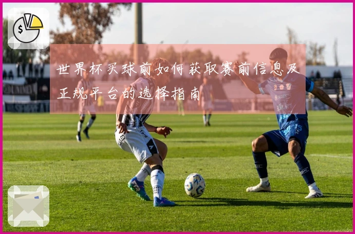 世界杯买球前如何获取赛前信息及正规平台的选择指南