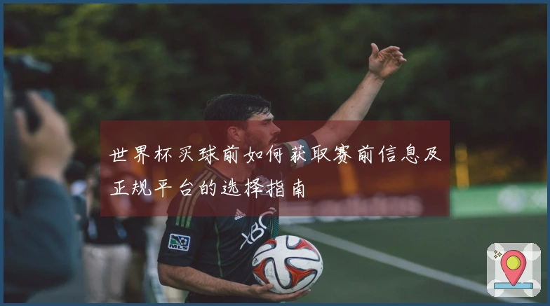 世界杯买球前如何获取赛前信息及正规平台的选择指南