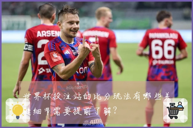 世界杯投注站的比分玩法有哪些关键细节需要提前了解？
