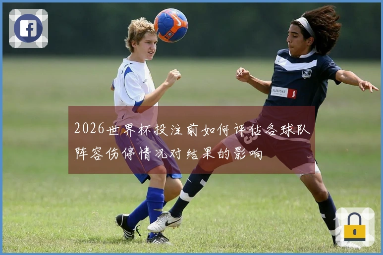 2026世界杯投注前如何评估各球队阵容伤停情况对结果的影响