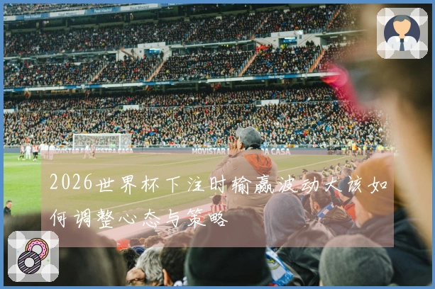 2026世界杯下注时输赢波动大该如何调整心态与策略