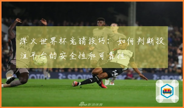 烽火世界杯竞猜技巧：如何判断投注平台的安全性和可靠性