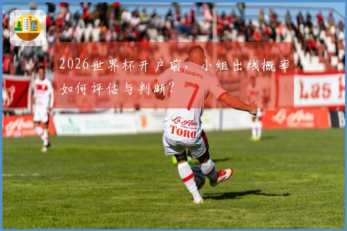 2026世界杯开户前，小组出线概率如何评估与判断？