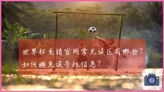 世界杯竞猜官网常见误区有哪些？如何避免误导性信息？