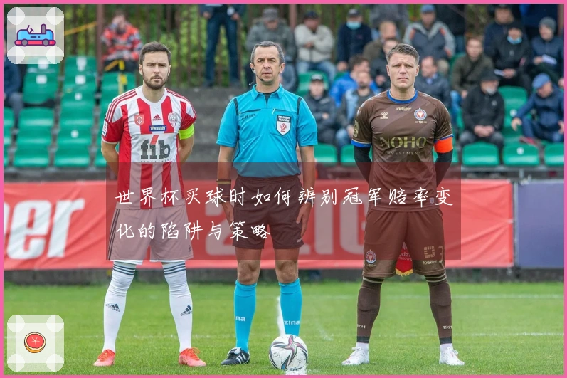 世界杯买球时如何辨别冠军赔率变化的陷阱与策略