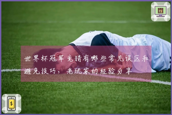 世界杯冠军竞猜有哪些常见误区和避免技巧，老玩家的经验分享