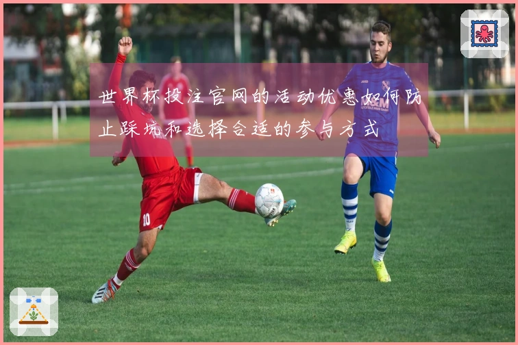 世界杯投注官网的活动优惠如何防止踩坑和选择合适的参与方式