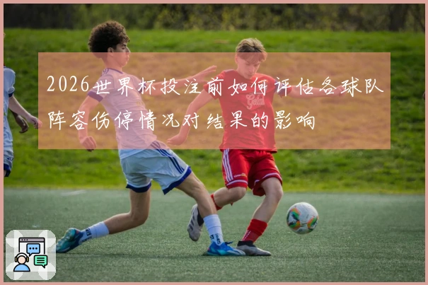 2026世界杯投注前如何评估各球队阵容伤停情况对结果的影响