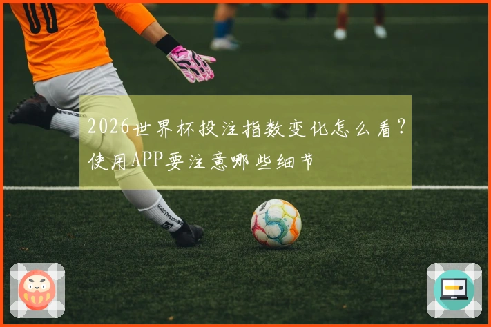 2026世界杯投注指数变化怎么看？使用APP要注意哪些细节