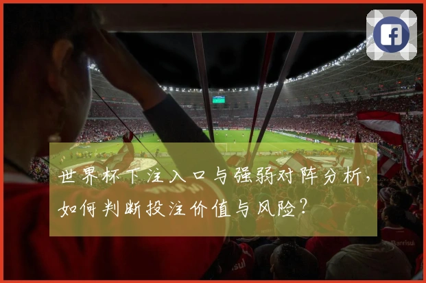 世界杯下注入口与强弱对阵分析，如何判断投注价值与风险？