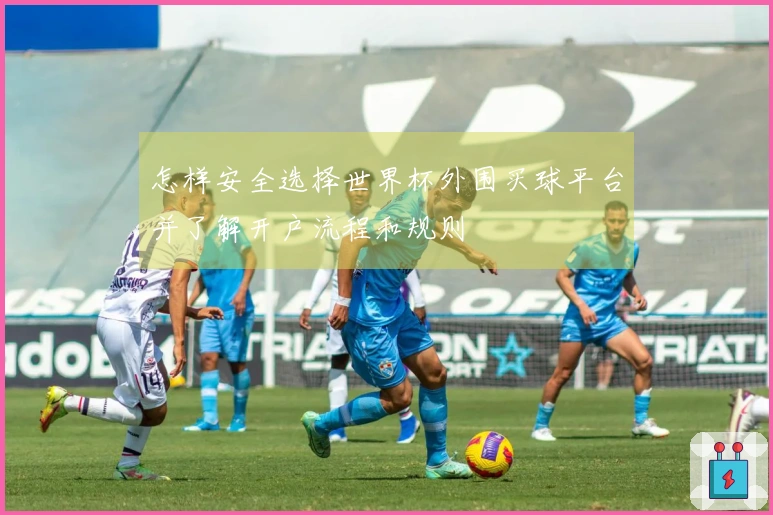 怎样安全选择世界杯外围买球平台并了解开户流程和规则