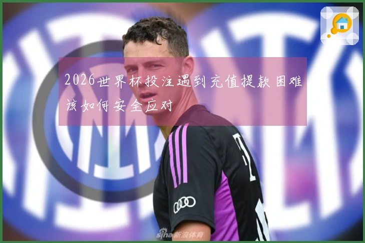 2026世界杯投注遇到充值提款困难该如何安全应对