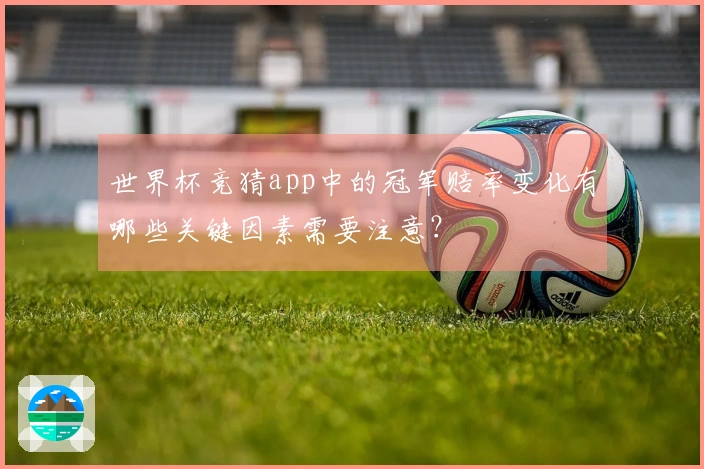 世界杯竞猜app中的冠军赔率变化有哪些关键因素需要注意？