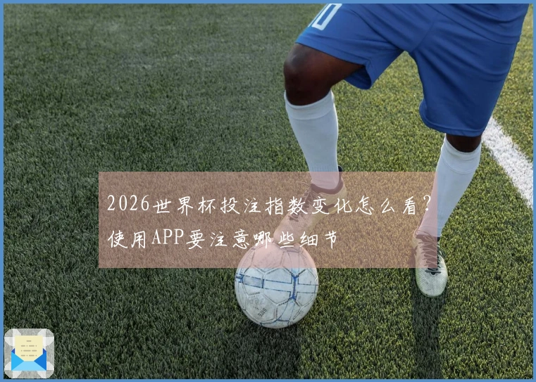 2026世界杯投注指数变化怎么看？使用APP要注意哪些细节