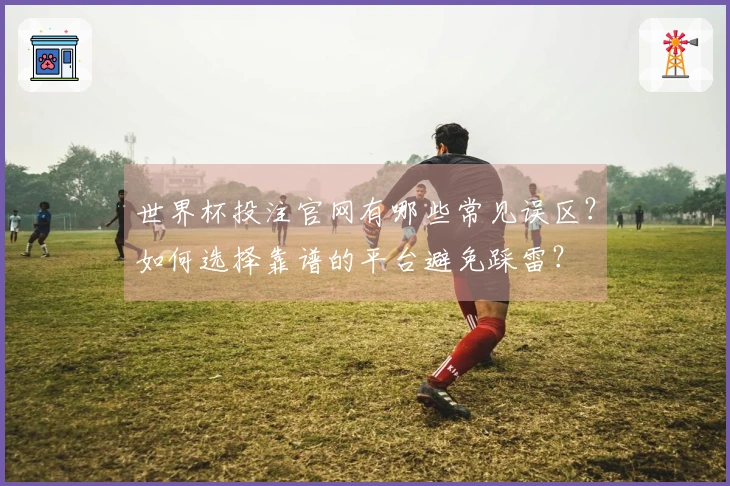 世界杯投注官网有哪些常见误区?如何选择靠谱的平台避免踩雷?