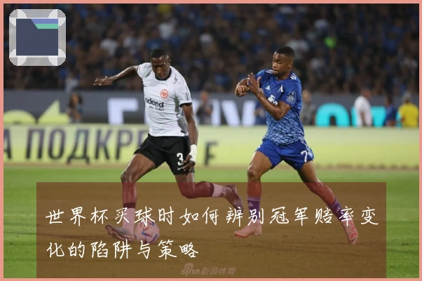 世界杯买球时如何辨别冠军赔率变化的陷阱与策略