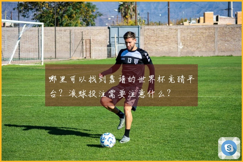 哪里可以找到靠谱的世界杯竞猜平台？滚球投注需要注意什么？