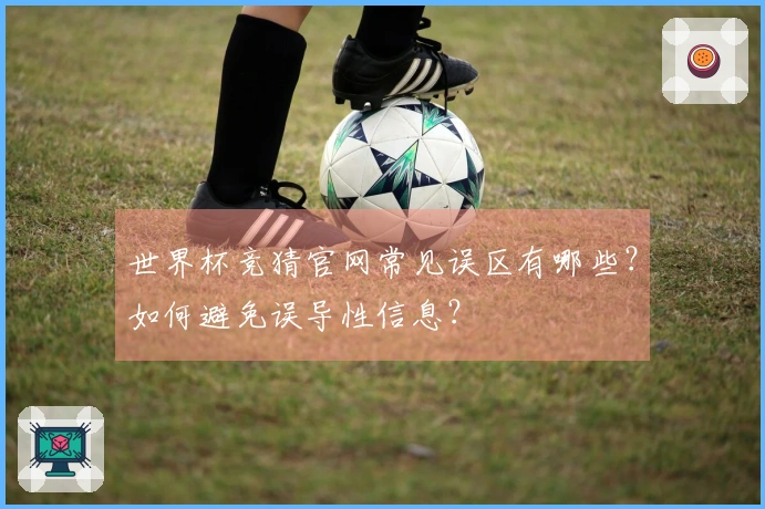 世界杯竞猜官网常见误区有哪些？如何避免误导性信息？