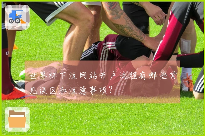 世界杯下注网站开户流程有哪些常见误区和注意事项？