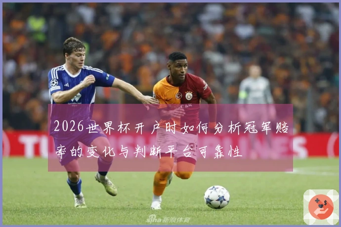 2026世界杯开户时如何分析冠军赔率的变化与判断平台可靠性