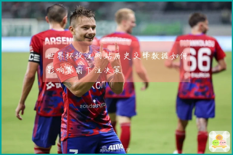 世界杯投注网站历史交锋数据如何影响赛前下注决策
