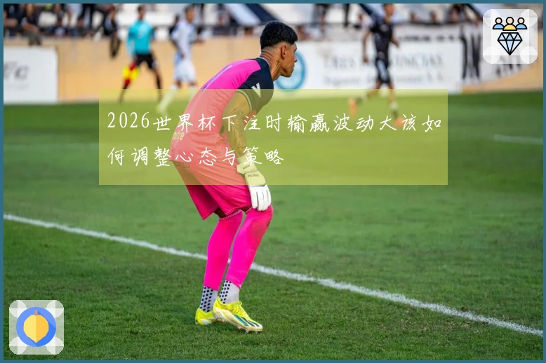 2026世界杯下注时输赢波动大该如何调整心态与策略