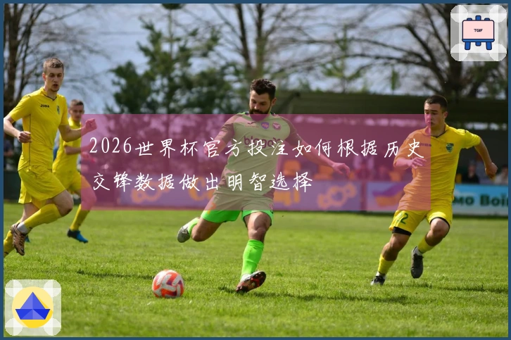2026世界杯官方投注如何根据历史交锋数据做出明智选择