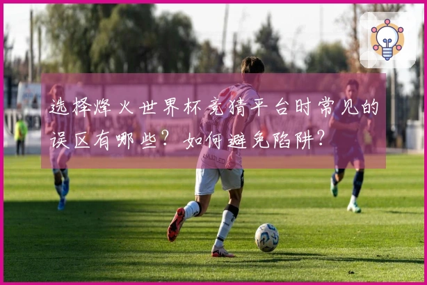 选择烽火世界杯竞猜平台时常见的误区有哪些？如何避免陷阱？