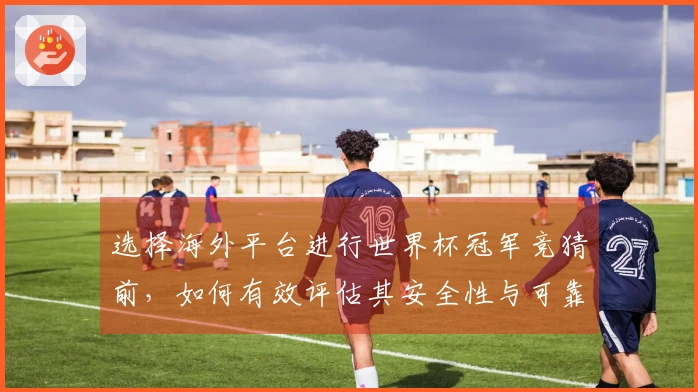 选择海外平台进行世界杯冠军竞猜前，如何有效评估其安全性与可靠性？